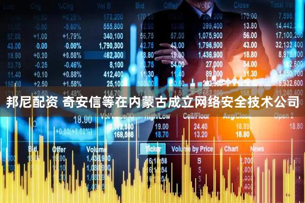邦尼配资 奇安信等在内蒙古成立网络安全技术公司