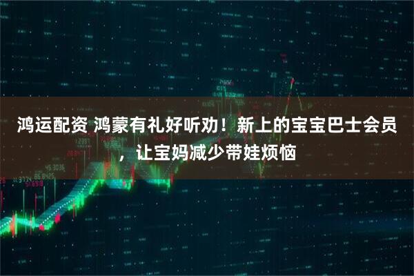 鸿运配资 鸿蒙有礼好听劝！新上的宝宝巴士会员，让宝妈减少带娃烦恼