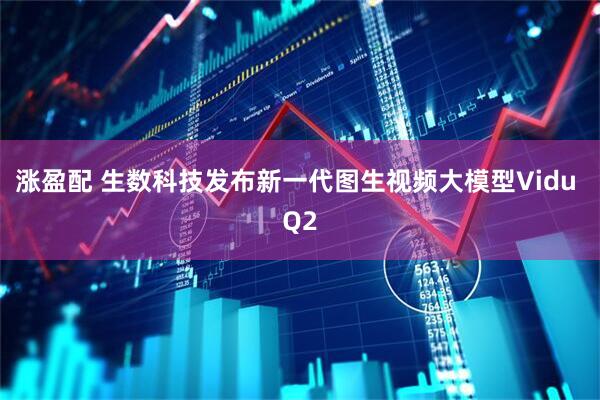 涨盈配 生数科技发布新一代图生视频大模型Vidu Q2