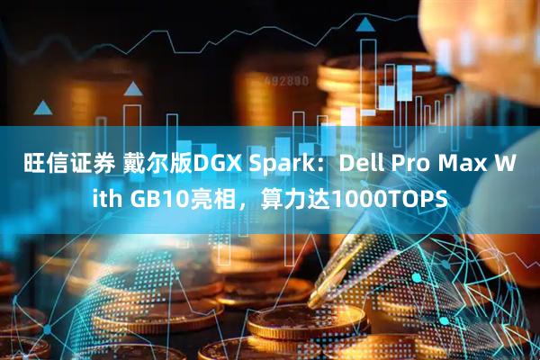 旺信证券 戴尔版DGX Spark：Dell Pro Max With GB10亮相，算力达1000TOPS