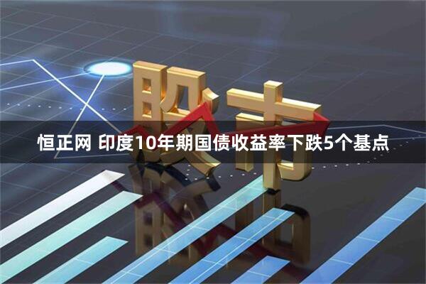 恒正网 印度10年期国债收益率下跌5个基点