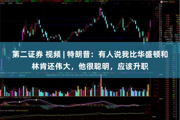 第二证券 视频 | 特朗普：有人说我比华盛顿和林肯还伟大，他很聪明，应该升职