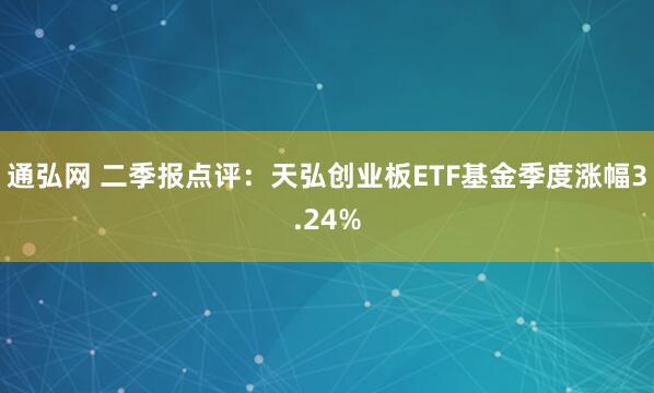 通弘网 二季报点评：天弘创业板ETF基金季度涨幅3.24%
