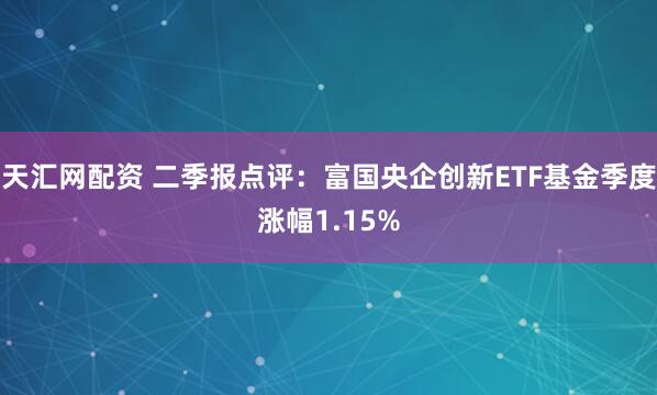 天汇网配资 二季报点评：富国央企创新ETF基金季度涨幅1.15%