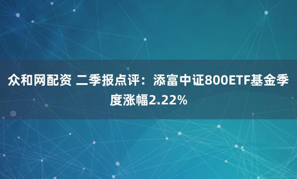 众和网配资 二季报点评：添富中证800ETF基金季度涨幅2.22%