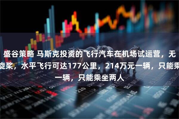 盛谷策略 马斯克投资的飞行汽车在机场试运营，无外露螺旋桨，水平飞行可达177公里，214万元一辆，只能乘坐两人