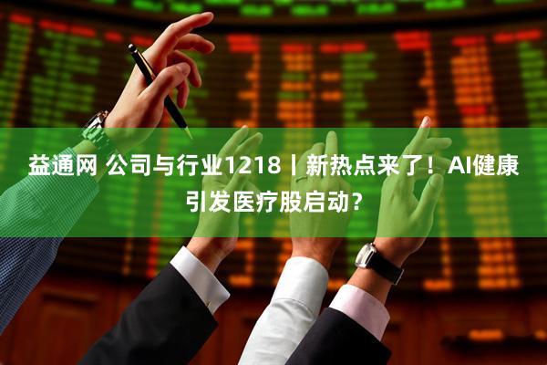 益通网 公司与行业1218丨新热点来了！AI健康引发医疗股启动？