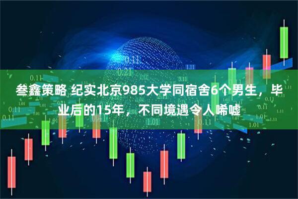 叁鑫策略 纪实北京985大学同宿舍6个男生，毕业后的15年，不同境遇令人唏嘘